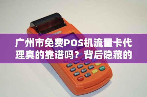 广州市免费POS机流量卡代理真的靠谱吗？背后隐藏的5大风险你必须知道！