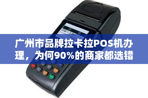 广州市品牌拉卡拉POS机办理，为何90%的商家都选错了？真相让人震惊！