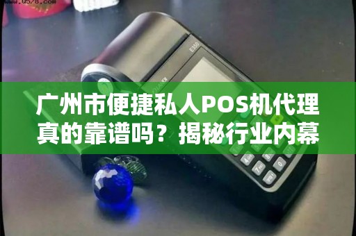 广州市便捷私人POS机代理真的靠谱吗？揭秘行业内幕与避坑指南！