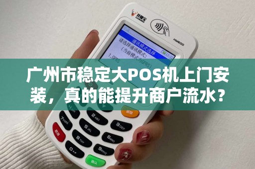 广州市稳定大POS机上门安装，真的能提升商户流水？揭秘背后的3大关键！