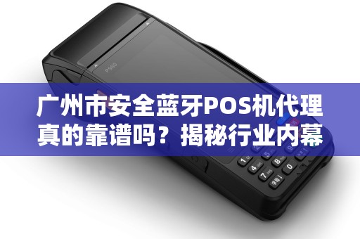 广州市安全蓝牙POS机代理真的靠谱吗？揭秘行业内幕与避坑指南！