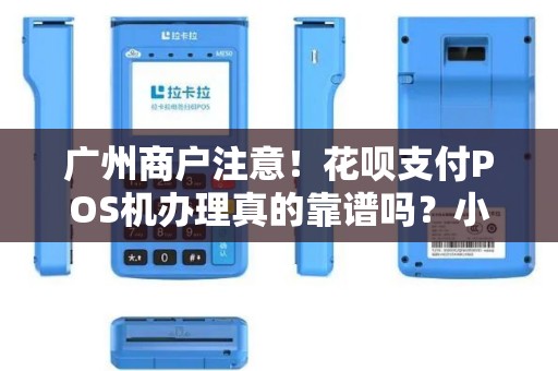 广州商户注意！花呗支付POS机办理真的靠谱吗？小心这些隐藏陷阱！