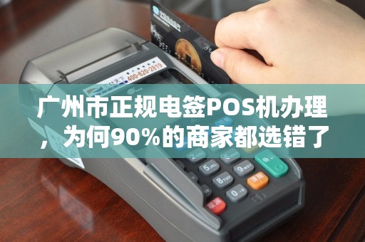 广州市正规电签POS机办理，为何90%的商家都选错了？揭秘3大隐藏陷阱！
