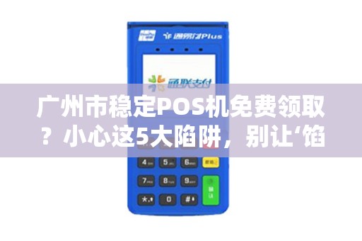 广州市稳定POS机免费领取？小心这5大陷阱，别让‘馅饼’变‘陷阱’