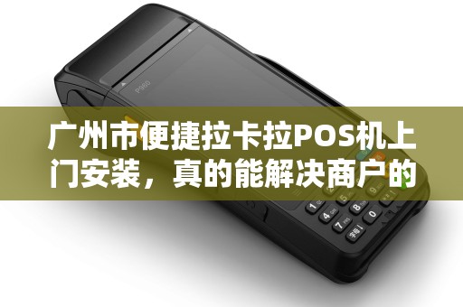 广州市便捷拉卡拉POS机上门安装，真的能解决商户的收款难题吗？