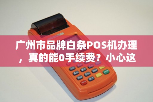 广州市品牌白条POS机办理，真的能0手续费？小心这3大套路！