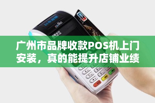 广州市品牌收款POS机上门安装，真的能提升店铺业绩吗？揭秘POS机背后的隐藏商机！