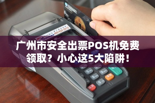 广州市安全出票POS机免费领取？小心这5大陷阱！
