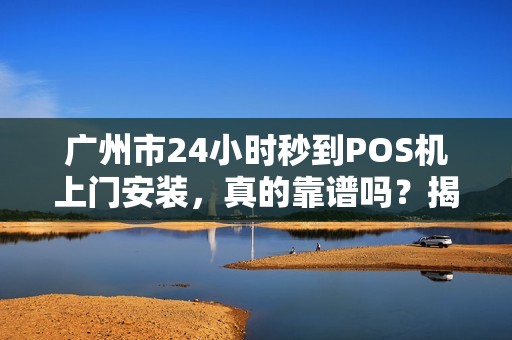广州市24小时秒到POS机上门安装，真的靠谱吗？揭秘背后隐藏的4大风险！