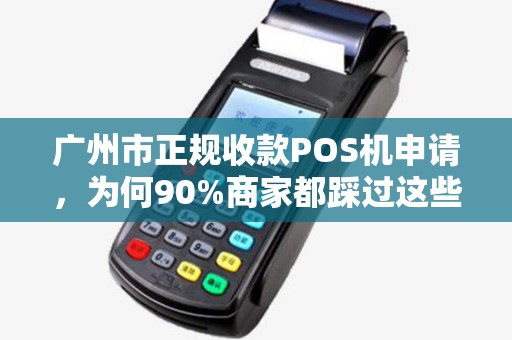 广州市正规收款POS机申请，为何90%商家都踩过这些坑？揭秘安全办理的5大关键！