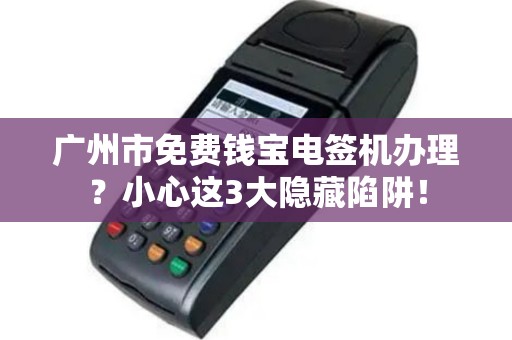 广州市免费钱宝电签机办理？小心这3大隐藏陷阱！