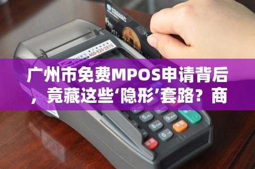 广州市免费MPOS申请背后，竟藏这些‘隐形’套路？商家必看避坑指南！