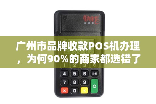 广州市品牌收款POS机办理，为何90%的商家都选错了？真相让人震惊！
