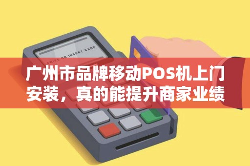 广州市品牌移动POS机上门安装，真的能提升商家业绩吗？揭秘背后的3大关键！