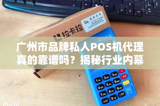 广州市品牌私人POS机代理真的靠谱吗？揭秘行业内幕与避坑指南！