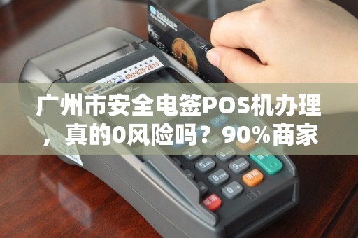 广州市安全电签POS机办理，真的0风险吗？90%商家忽略的3大陷阱！