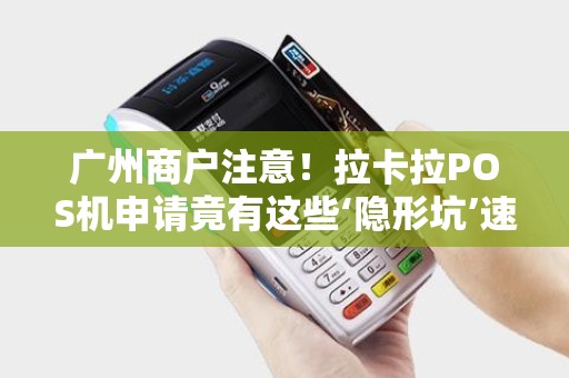 广州商户注意！拉卡拉POS机申请竟有这些‘隐形坑’速看避雷指南！