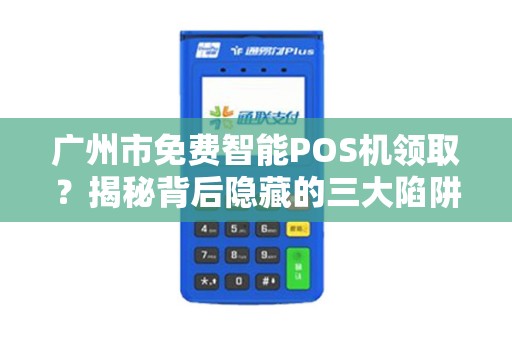 广州市免费智能POS机领取？揭秘背后隐藏的三大陷阱！