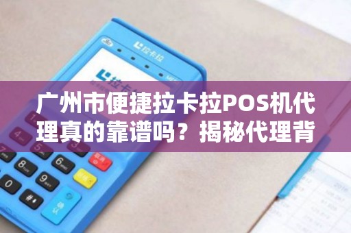 广州市便捷拉卡拉POS机代理真的靠谱吗？揭秘代理背后的5大陷阱与3个核心优势！