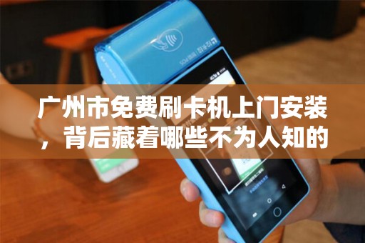 广州市免费刷卡机上门安装，背后藏着哪些不为人知的‘套路’