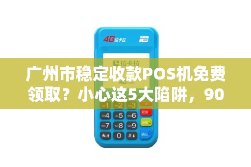 广州市稳定收款POS机免费领取？小心这5大陷阱，90%商家已中招！