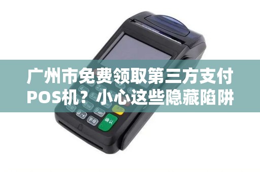 广州市免费领取第三方支付POS机？小心这些隐藏陷阱！