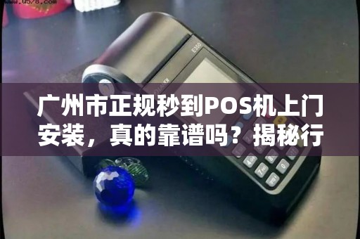 广州市正规秒到POS机上门安装，真的靠谱吗？揭秘行业内幕与避坑指南！