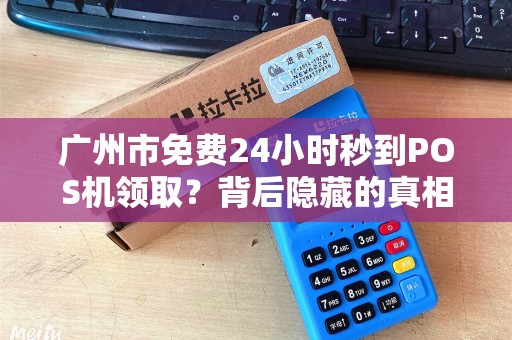 广州市免费24小时秒到POS机领取？背后隐藏的真相是什么？