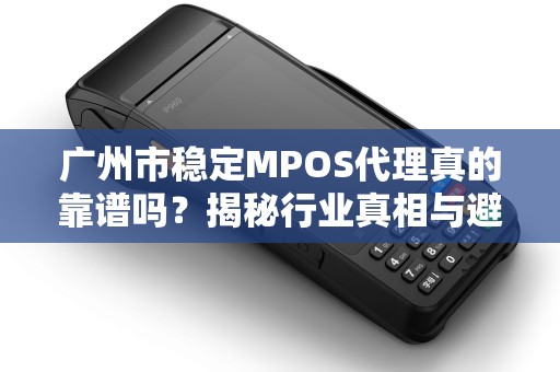 广州市稳定MPOS代理真的靠谱吗？揭秘行业真相与避坑指南！