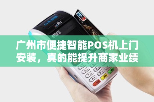 广州市便捷智能POS机上门安装，真的能提升商家业绩吗？