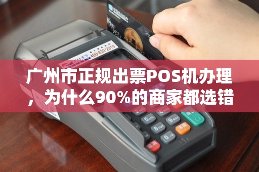 广州市正规出票POS机办理，为什么90%的商家都选错了？揭秘办理POS机的3大陷阱与避坑指南