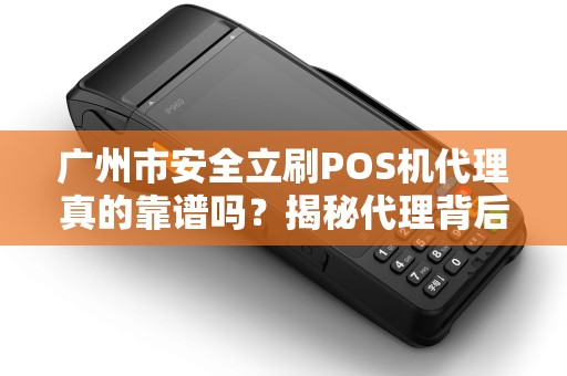 广州市安全立刷POS机代理真的靠谱吗？揭秘代理背后的5大陷阱与3个关键选择标准！