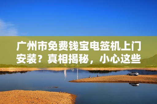 广州市免费钱宝电签机上门安装？真相揭秘，小心这些隐形收费！