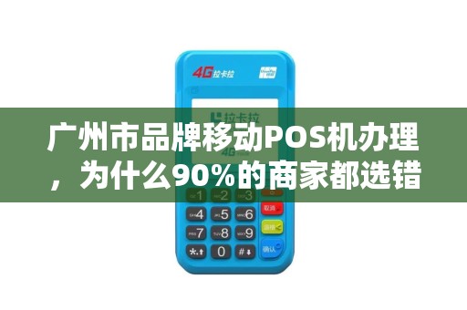 广州市品牌移动POS机办理，为什么90%的商家都选错了？揭秘3大隐藏陷阱！