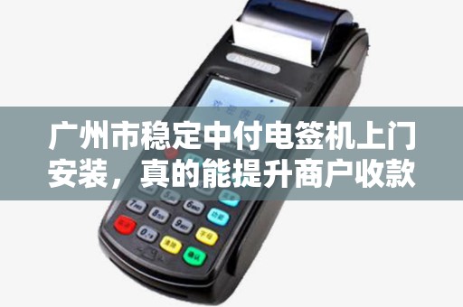 广州市稳定中付电签机上门安装，真的能提升商户收款效率吗？深度解析电签机的优势与避坑指南