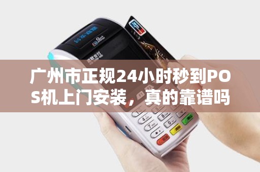 广州市正规24小时秒到POS机上门安装，真的靠谱吗？揭秘行业内幕！