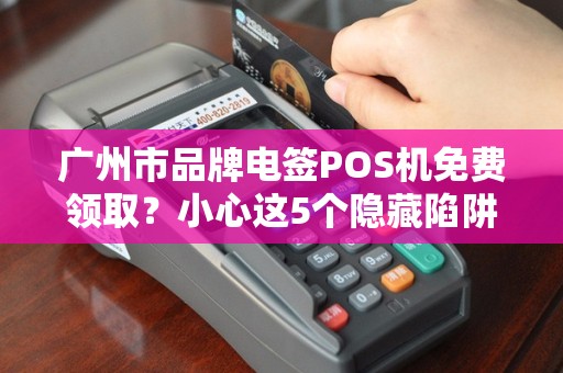 广州市品牌电签POS机免费领取？小心这5个隐藏陷阱！