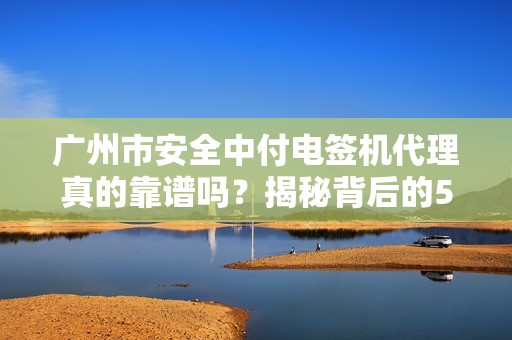 广州市安全中付电签机代理真的靠谱吗？揭秘背后的5大陷阱与3大优势！