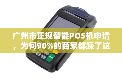 广州市正规智能POS机申请，为何90%的商家都踩了这3个坑？