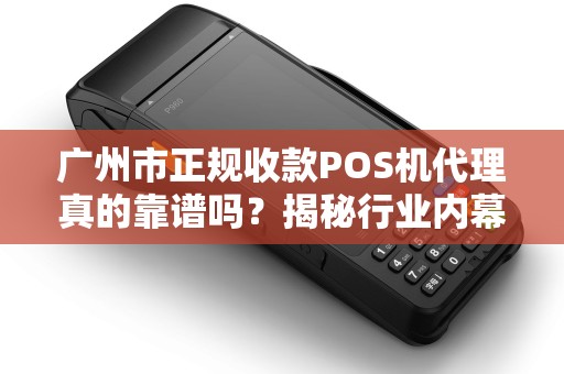 广州市正规收款POS机代理真的靠谱吗？揭秘行业内幕与避坑指南！