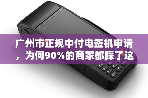 广州市正规中付电签机申请，为何90%的商家都踩了这3个坑？