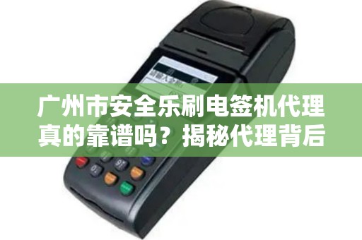 广州市安全乐刷电签机代理真的靠谱吗？揭秘代理背后的5大陷阱与3大优势！