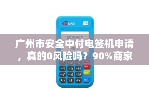广州市安全中付电签机申请，真的0风险吗？90%商家忽略的3大陷阱！