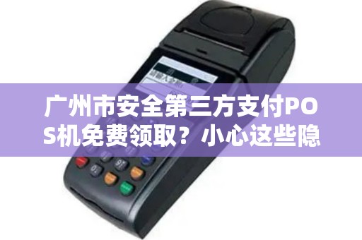 广州市安全第三方支付POS机免费领取？小心这些隐藏陷阱！