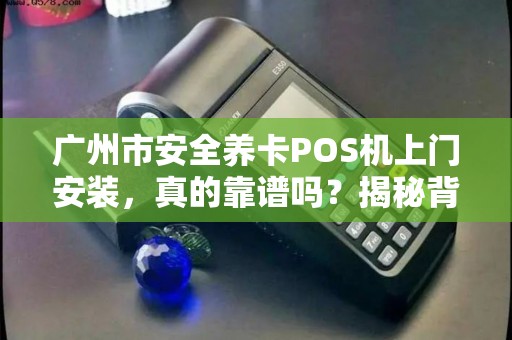 广州市安全养卡POS机上门安装，真的靠谱吗？揭秘背后的风险与真相！