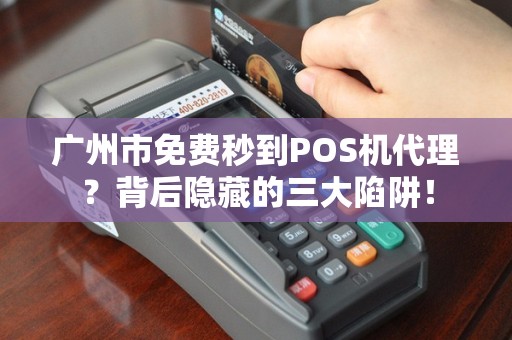 广州市免费秒到POS机代理？背后隐藏的三大陷阱！