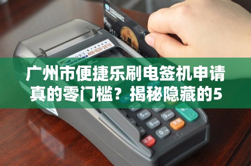 广州市便捷乐刷电签机申请真的零门槛？揭秘隐藏的5大申请陷阱！