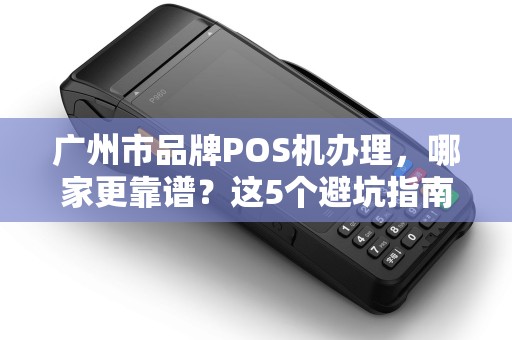 广州市品牌POS机办理，哪家更靠谱？这5个避坑指南90%的人不知道！