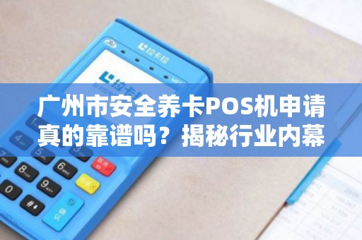 广州市安全养卡POS机申请真的靠谱吗？揭秘行业内幕与避坑指南！