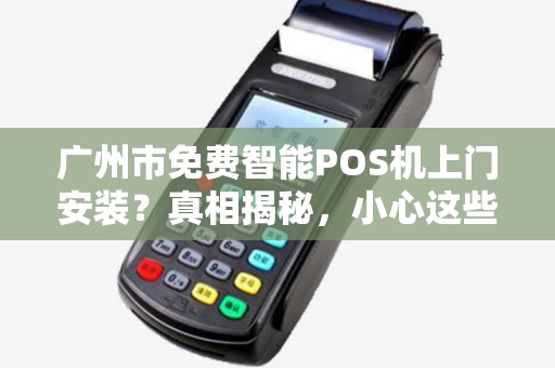 广州市免费智能POS机上门安装？真相揭秘，小心这些隐藏套路！